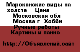 Мароканские виды на холсте. › Цена ­ 7 000 - Московская обл., Москва г. Хобби. Ручные работы » Картины и панно   